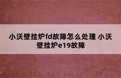 小沃壁挂炉fd故障怎么处理 小沃壁挂炉e19故障